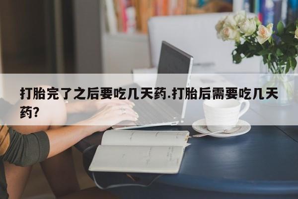 米非米索购买联系打胎完了之后要吃几天药.打胎后需要吃几天药？