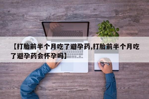 米非米索购买联系【打胎前半个月吃了避孕药,打胎前半个月吃了避孕药会怀孕吗】