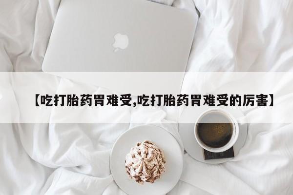 米非米索购买联系【吃打胎药胃难受,吃打胎药胃难受的厉害】