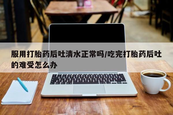 米非米索购买联系服用打胎药后吐清水正常吗/吃完打胎药后吐的难受怎么办