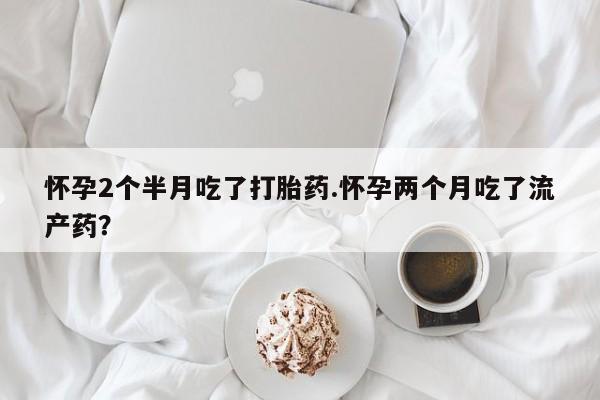 米非米索购买联系怀孕2个半月吃了打胎药.怀孕两个月吃了流产药？