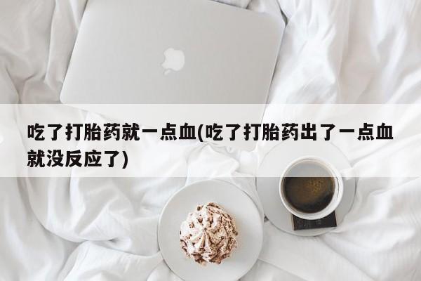 米非米索购买联系吃了打胎药就一点血(吃了打胎药出了一点血就没反应了)