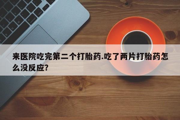 米非米索购买联系来医院吃完第二个打胎药.吃了两片打胎药怎么没反应？