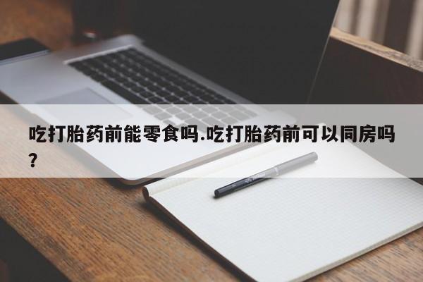 米非米索购买联系吃打胎药前能零食吗.吃打胎药前可以同房吗？
