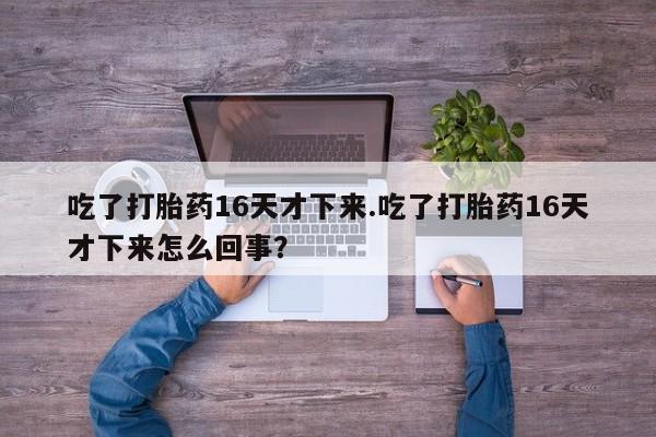 米非米索购买联系吃了打胎药16天才下来.吃了打胎药16天才下来怎么回事？