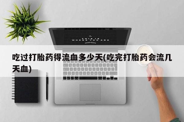 米非米索购买联系吃过打胎药得流血多少天(吃完打胎药会流几天血)