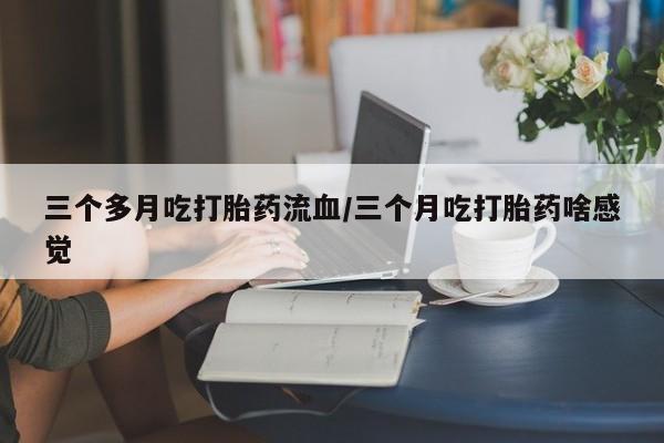 米非米索购买联系三个多月吃打胎药流血/三个月吃打胎药啥感觉