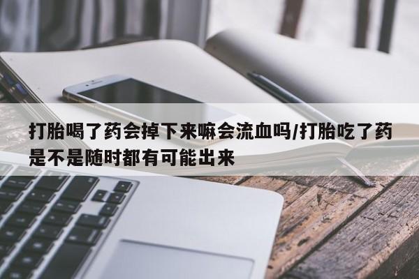 米非米索购买联系打胎喝了药会掉下来嘛会流血吗/打胎吃了药是不是随时都有可能出来