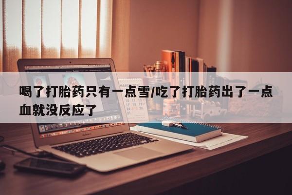米非米索购买联系喝了打胎药只有一点雪/吃了打胎药出了一点血就没反应了