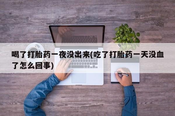 米非米索购买联系喝了打胎药一夜没出来(吃了打胎药一天没血了怎么回事)