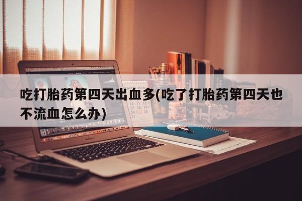 米非米索购买联系吃打胎药第四天出血多(吃了打胎药第四天也不流血怎么办)