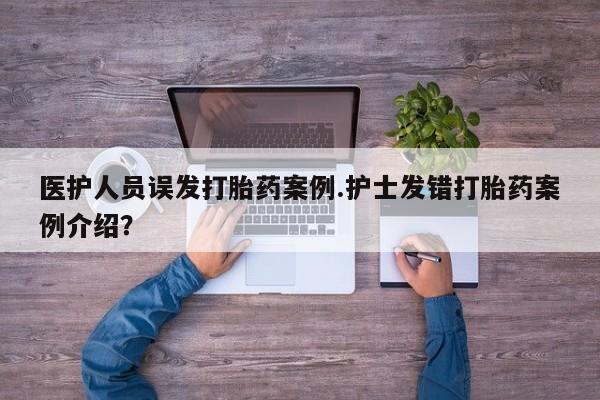 米非米索购买联系医护人员误发打胎药案例.护士发错打胎药案例介绍？