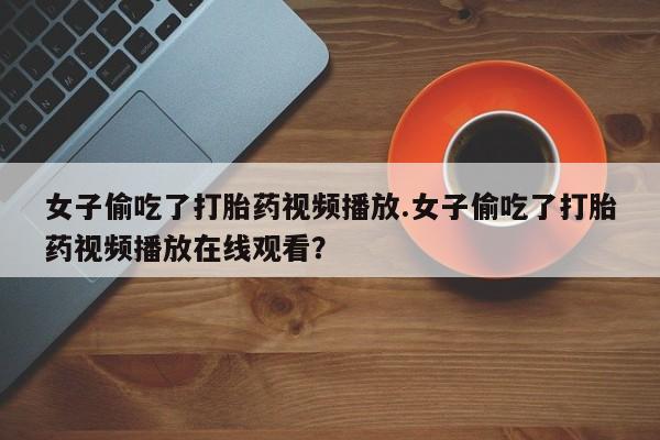 米非米索购买联系女子偷吃了打胎药视频播放.女子偷吃了打胎药视频播放在线观看?