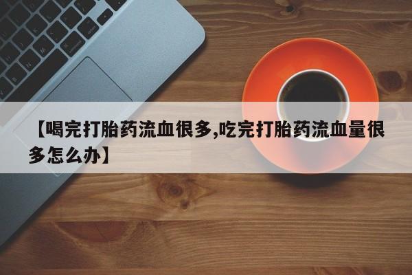 米非米索购买联系【喝完打胎药流血很多,吃完打胎药流血量很多怎么办】