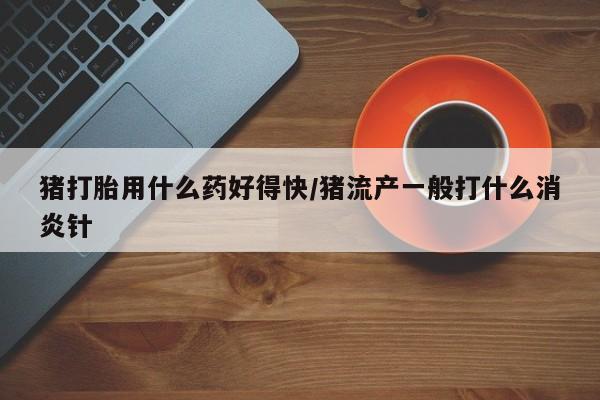 米非米索购买联系猪打胎用什么药好得快/猪流产一般打什么消炎针