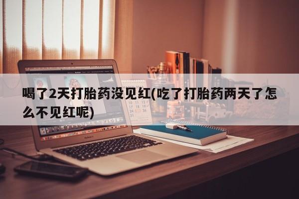 米非米索购买联系喝了2天打胎药没见红(吃了打胎药两天了怎么不见红呢)