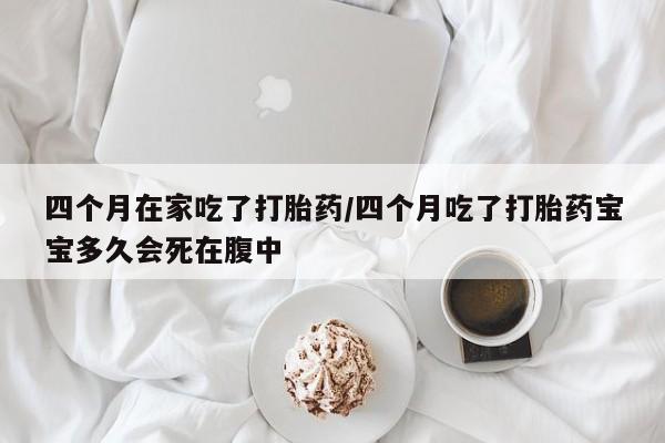 米非米索购买联系四个月在家吃了打胎药/四个月吃了打胎药宝宝多久会死在腹中