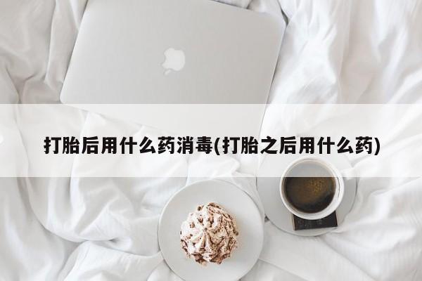 米非米索购买联系打胎后用什么药消毒(打胎之后用什么药)