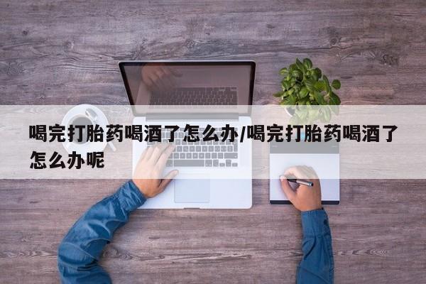 米非米索购买联系喝完打胎药喝酒了怎么办/喝完打胎药喝酒了怎么办呢