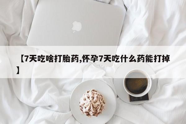 米非米索购买联系【7天吃啥打胎药,怀孕7天吃什么药能打掉】