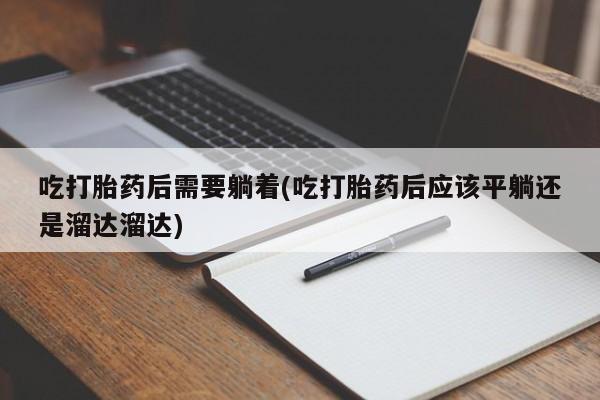 米非米索购买联系吃打胎药后需要躺着(吃打胎药后应该平躺还是溜达溜达)