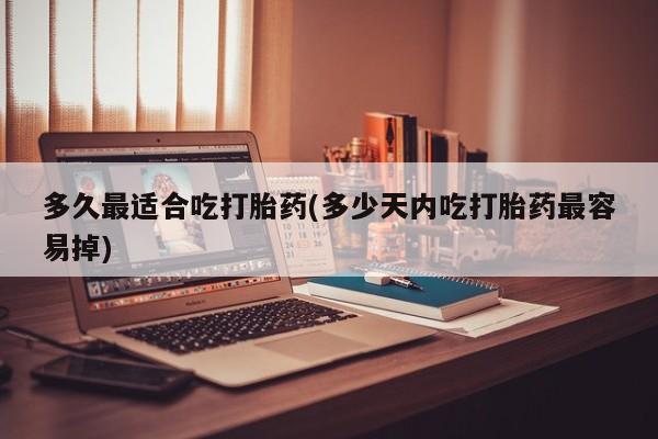 米非米索购买联系多久最适合吃打胎药(多少天内吃打胎药最容易掉)
