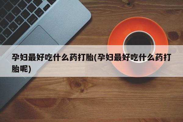 米非米索购买联系孕妇最好吃什么药打胎(孕妇最好吃什么药打胎呢)