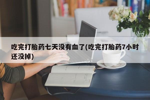 米非米索购买联系吃完打胎药七天没有血了(吃完打胎药7小时还没掉)