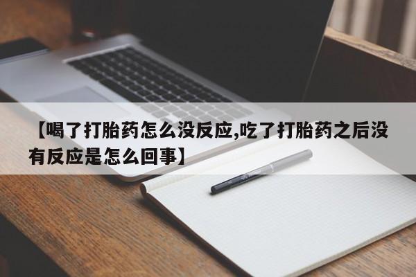 米非米索购买联系【喝了打胎药怎么没反应,吃了打胎药之后没有反应是怎么回事】
