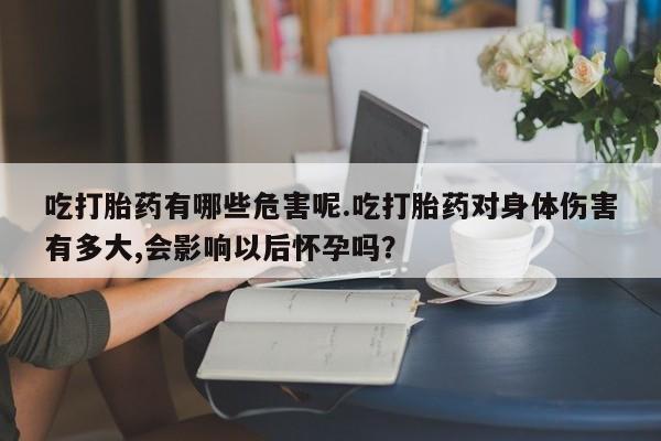 米非米索购买联系吃打胎药有哪些危害呢.吃打胎药对身体伤害有多大,会影响以后怀孕吗？