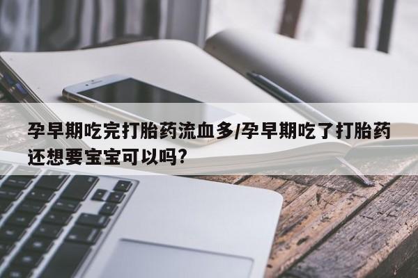 米非米索购买联系孕早期吃完打胎药流血多/孕早期吃了打胎药还想要宝宝可以吗?