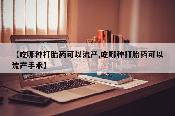 米非米索购买联系【吃哪种打胎药可以流产,吃哪种打胎药可以流产手术】