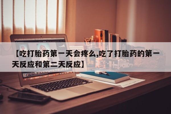 米非米索购买联系【吃打胎药第一天会疼么,吃了打胎药的第一天反应和第二天反应】