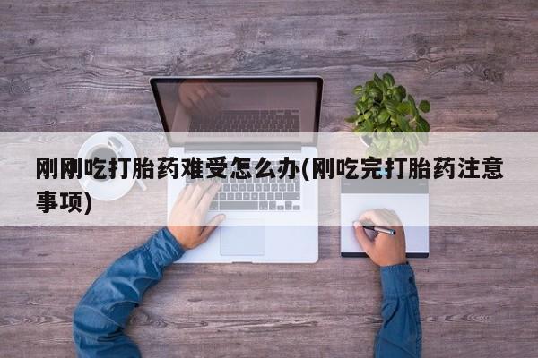 米非米索购买联系刚刚吃打胎药难受怎么办(刚吃完打胎药注意事项)